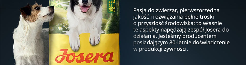 Josera - Pasja do zwierząt, pierwszorzędna jakość i rozwiązania pełne troski o przyszłość środowiska: to właśnie te aspekty napędzają zespół Josera do działania. Jesteśmy producentem posiadającym 80-letnie doświadczenie w produkcji żywności.
