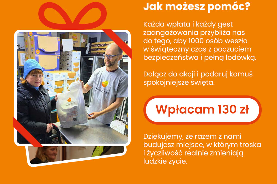 Stowarzyszenie Poranek - Jak możesz pomóc? Każda wpłata i każdy gest zaangażowania przybliża nas do tego, aby 1000 osób weszło w świąteczny czas z poczuciem bezpieczeństwa i pełną lodówką. Dołącz do akcji i podaruj komuś spokojniejsze święta. Dziękujemy, że razem z nami budujesz miejsce, w którym troska i życzliwość realnie zmieniają ludzkie życie - Wpłacam 130 zł