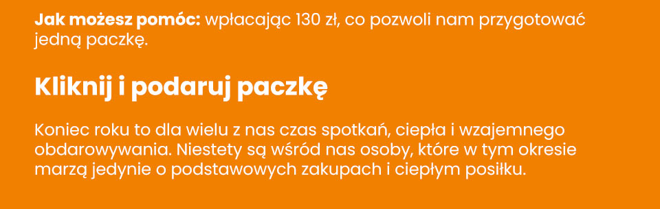 Stowarzyszenie Poranek - Jak możesz pomóc: wpłacając 130 zł, co pozwoli nam przygotować jedną paczkę - Kliknij i podaruj paczkę - Koniec roku to dla wielu z nas czas spotkań, ciepła i wzajemnego obdarowywania. Niestety są wśród nas osoby, które w tym okresie marzą jedynie o podstawowych zakupach i ciepłym posiłku.