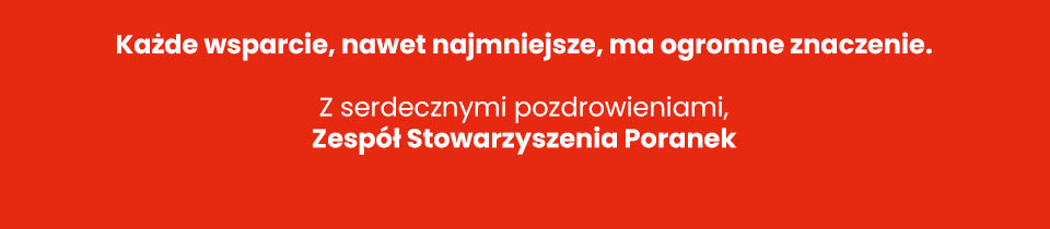 Stowarzyszenie Poranek - Każde wsparcie, nawet najmniejsze, ma ogromne znaczenie. Z serdecznymi pozdrowieniami, Zespół Stowarzyszenia Poranek