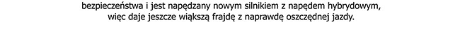 bezpieczeństwa i jest napędzany nowym silnikiem z napędem hybrydowym, więc daje jeszcze większą frajdę z naprawdę oszczędnej jazdy.